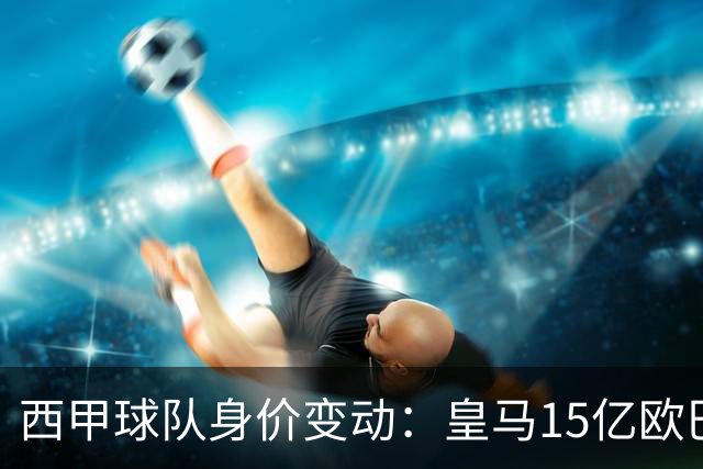 西甲球队身价变动：皇马15亿欧巴萨13亿欧领跑，仅毕包下跌